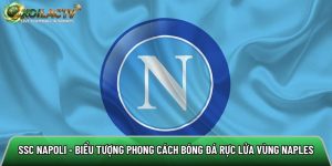 SSC Napoli – Biểu tượng phong cách bóng đá rực lửa vùng Naples